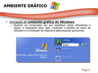Iniciação ao  ambiente gráfico do  Windows Quando um computador em que trabalham vários utilizadores é ligado, é necessário fazer login, mediante a escolha do nome de utilizador e a introdução da respectiva palavra-passe ( password). 