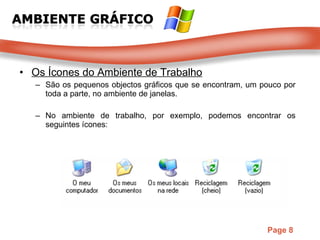Os Ícones do Ambiente de Trabalho São os pequenos objectos gráficos que se encontram, um pouco por toda a parte, no ambiente de janelas. No ambiente de trabalho, por exemplo, podemos encontrar os seguintes ícones: 