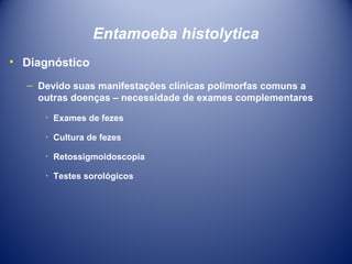 Entamoeba histolytica
• Diagnóstico
– Devido suas manifestações clínicas polimorfas comuns a
outras doenças – necessidade de exames complementares
٠ Exames de fezes
٠ Cultura de fezes
٠ Retossigmoidoscopia
٠ Testes sorológicos

 