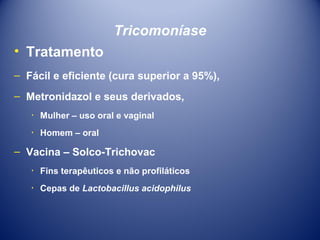 Tricomoníase
• Tratamento
– Fácil e eficiente (cura superior a 95%),
– Metronidazol e seus derivados,
٠ Mulher – uso oral e vaginal
٠ Homem – oral

– Vacina – Solco-Trichovac
٠ Fins terapêuticos e não profiláticos
٠ Cepas de Lactobacillus acidophilus

 