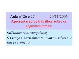 Aula nº 26 e 27 20/11/2006
Apresentação de trabalhos sobre os
seguintes temas:
•Métodos contraceptivos;
•Doenças sexualmente transmissíveis e
sua prevenção.
 