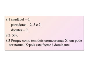 8.1 saudável – 6;
portadoras – 2, 5 e 7;
doentes – 9.
8.2 Xh
y.
8.3 Porque como tem dois cromossomas X, um pode
ser normal XH
pois este factor é dominante.
 