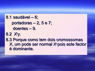 8.18.1 saudável – 6;saudável – 6;
portadoras – 2, 5 e 7;portadoras – 2, 5 e 7;
doentes – 9.doentes – 9.
8.2 X8.2 Xhh
y.y.
8.3 Porque como tem dois cromossomas8.3 Porque como tem dois cromossomas
X, um pode ser normal XX, um pode ser normal XHH
pois este factorpois este factor
é dominante.é dominante.
 