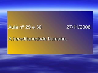 Aula nº 29 e 30Aula nº 29 e 30 27/11/200627/11/2006
A hereditariedade humana.A hereditariedade humana.
 