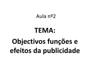 Aula nº2
TEMA:
Objectivos funções e
efeitos da publicidade
 
