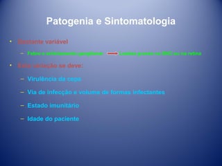 Patogenia e Sintomatologia
• Bastante variável
– Febre e enfartamento ganglionar

Lesões graves no SNC ou na retina

• Esta variação se deve:
– Virulência da cepa
– Via de infecção e volume de formas infectantes
– Estado imunitário
– Idade do paciente

 