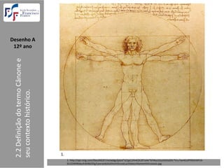 Desenho A  
 12º ano
 2.2 Definição do termo Cânone e 
 seu contexto histórico.




                                    1.
                                         1. http://api.ning.com/files/K6l2F1Vx2w0gcZpts4*sCtjpC2HnK2X2R7oXe*kFWyLOUztS5XzZ6fc*k1u7wnkEaPFR0JhWFJA‐
                                         6U1DW9RdeuFdJt9kOiFg/LeonardoDaVinciVitruveLucViatourHomemVitruviano.jpg 
 