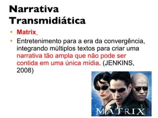 Narrativa Transmidiática Matrix   Entretenimento para a era da convergência, integrando múltiplos textos para criar uma  narrativa tão ampla que não pode ser contida em uma única mídia . (JENKINS, 2008) 