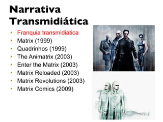 Narrativa Transmidiática Franquia transmidiática Matrix (1999) Quadrinhos (1999) The Animatrix (2003) Enter the Matrix (2003) Matrix Reloaded (2003) Matrix Revolutions (2003) Matrix Comics (2009) 