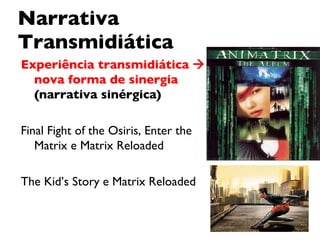 Narrativa Transmidiática Experiência transmidiática    nova forma de sinergia  (narrativa sinérgica) Final Fight of the Osiris, Enter the Matrix e Matrix Reloaded The Kid’s Story e Matrix Reloaded 