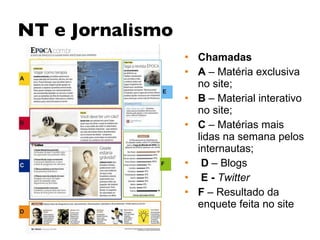 NT e Jornalismo Chamadas A  – Matéria exclusiva no site;  B  – Material interativo no site; C  – Matérias mais lidas na semana pelos internautas; D  – Blogs E -  Twitter   F  – Resultado da enquete feita no site 