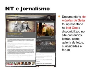 NT e Jornalismo Documentário  As múmias de Salta  foi apresentado no  Net Geo  e disponibilizou no site conteúdos extras, como galeria de fotos, curiosidades e fórum 