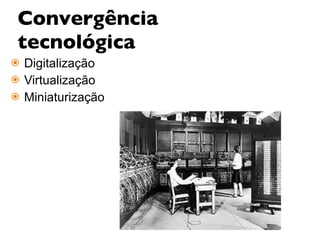 Convergência tecnológica Digitalização Virtualização Miniaturização 