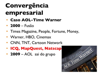 Convergência empresarial Caso AOL-Time Warner 2000  – Fusão  Times Magazine, People, Fortune, Money,  Warner, HBO, Cinemax CNN, TNT, Cartoon Network ICQ, MapQuest, Natscape 2009  – AOL  sai do grupo 
