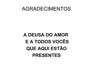 AGRADECIMENTOS
A DEUSA DO AMOR
E A TODOS VOCÊS
QUE AQUI ESTÃO
PRESENTES
 