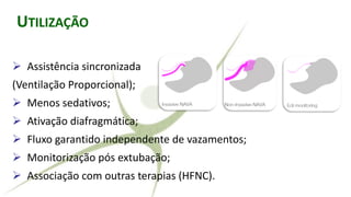 RALLY ADJUSTED VENTILATORY ASSIST
➢ Assistência sincronizada
(Ventilação Proporcional);
➢ Menos sedativos;
➢ Ativação diafragmática;
➢ Fluxo garantido independente de vazamentos;
➢ Monitorização pós extubação;
➢ Associação com outras terapias (HFNC).
UTILIZAÇÃO
 