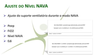 RALLY ADJUSTED VENTILATORY ASSIST
➢ Ajuste do suporte ventilatório durante o modo NAVA
➢ Peep (fixa)
➢ FiO2 (fixa)
➢ Nível NAVA (fixo)
➢ Edi (variável)
AJUSTE DO NÍVEL NAVA
 