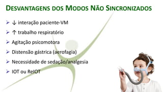 DESVANTAGENS DOS MODOS NÃO SINCRONIZADOS
➢ ↓ interação paciente-VM
➢ ↑ trabalho respiratório
➢ Agitação psicomotora
➢ Distensão gástrica (aerofagia)
➢ Necessidade de sedação/analgesia
➢ IOT ou ReIOT
 