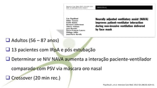 ❑ Adultos (56 – 87 anos)
❑ 13 pacientes com IRpA e pós extubação
❑ Determinar se NIV NAVA aumenta a interação paciente-ventilador
comparado com PSV via máscara oro nasal
❑ Crossover (20 min rec.)
Piquilloud L, et al. Intensive Care Med. 2012 Oct;38(10):1624-31.
 