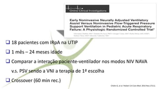 ❑ 18 pacientes com IRpA na UTIP
❑ 1 mês – 24 meses idade
❑ Comparar a interação paciente-ventilador nos modos NIV NAVA
v.s. PSV sendo a VNI a terapia de 1ª escolha
❑ Crossover (60 min rec.)
Chidini G, et al. Pediatr Crit Care Med. 2016 Nov;17(11).
 
