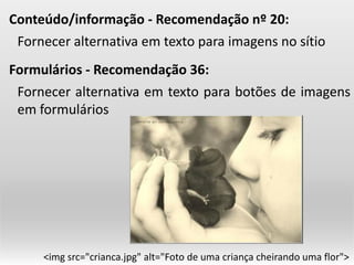 ForneceralternativaemtextoparaimagensnosítioConteúdo/informação-Recomendaçãonº20: ForneceralternativaemtextoparabotõesdeimagensemformuláriosFormulários-Recomendação36: <imgsrc="crianca.jpg" alt="Foto de uma criança cheirando uma flor">  