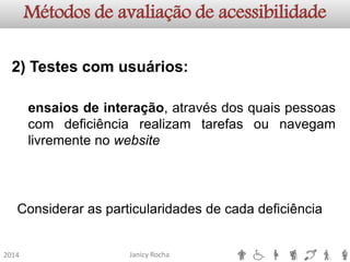 Janicy Rocha2014Métodos de avaliação de acessibilidade2)Testescomusuários: ensaiosdeinteração,atravésdosquaispessoascomdeficiênciarealizamtarefasounavegamlivrementenowebsiteConsiderar as particularidades de cada deficiência  