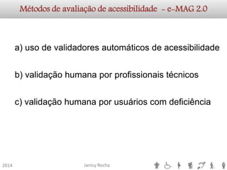 Janicy Rocha2014Métodos de avaliação de acessibilidade -e-MAG2.0a)usodevalidadoresautomáticosdeacessibilidadeb)validaçãohumanaporprofissionaistécnicosc)validaçãohumanaporusuárioscomdeficiência  
