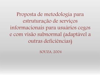 Proposta de metodologia para estruturação de serviços informacionais para usuários cegos e com visão subnormal (adaptável a outras deficiências) SOUZA, 2004  