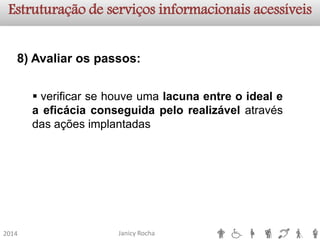 Janicy Rocha2014Estruturação de serviços informacionaisacessíveis8)Avaliarospassos: 
verificarsehouveumalacunaentreoidealeaeficáciaconseguidapelorealizávelatravésdasaçõesimplantadas  