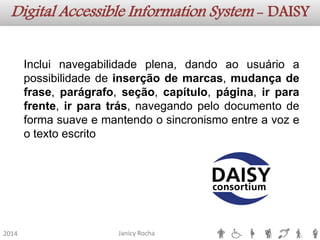 Janicy Rocha2014 Digital AccessibleInformationSystem -DAISYIncluinavegabilidadeplena,dandoaousuárioapossibilidadedeinserçãodemarcas,mudançadefrase,parágrafo,seção,capítulo,página,irparafrente,irparatrás,navegandopelodocumentodeformasuaveemantendoosincronismoentreavozeotextoescrito  