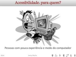 Janicy Rocha2014Acessibilidade: para quem? 
Pessoas com pouca experiência e medo do computador  