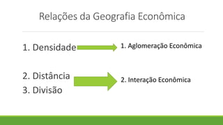 Relações da Geografia Econômica
1. Densidade
2. Distância
3. Divisão
1. Aglomeração Econômica
2. Interação Econômica
 