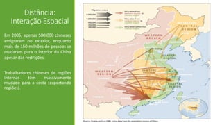 Distância:
Interação Espacial
Em 2005, apenas 500.000 chineses
emigraram no exterior, enquanto
mais de 150 milhões de pessoas se
mudaram para o interior da China
apesar das restrições.
Trabalhadores chineses de regiões
internas têm massivamente
mudado para a costa (exportando
regiões).
 
