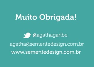 Muito Obrigada! 
agatha@sementedesign.com.br 
www.sementedesign.com.br 
@agathagaribe 