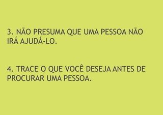 3. NÃO PRESUMA QUE UMA PESSOA NÃO IRÁ AJUDÁ-LO. 
4. TRACE O QUE VOCÊ DESEJA ANTES DE PROCURAR UMA PESSOA.  