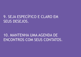 9. SEJA ESPECÍFICO E CLARO EM 
SEUS DESEJOS. 
10. MANTENHA UMA AGENDA DE ENCONTROS COM SEUS CONTATOS.  