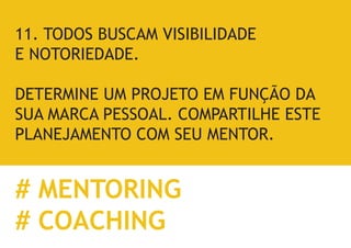 11. TODOS BUSCAM VISIBILIDADE 
E NOTORIEDADE. 
DETERMINE UM PROJETO EM FUNÇÃO DA SUA MARCA PESSOAL. COMPARTILHE ESTE PLANEJAMENTO COM SEU MENTOR. 
# MENTORING 
# COACHING  