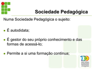 Para Oliveira (2003, p. 43):   [...] as TICs não mudam necessariamente a relação pedagógica. Elas tanto servem para reforçar uma visão conservadora, individualista, autoritária, como para dar suporte a uma visão emancipadora, aberta, interativa, participativa. Nesse caso, transgredir a relação está mais na mente das pessoas do que nos recursos tecnológicos, embora sejam inegáveis suas potencialidades pedagógicas.Sociedade Pedagógica