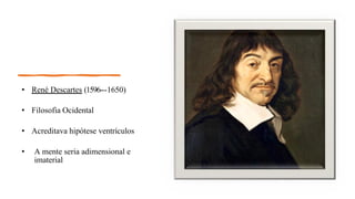 • René Descartes (1596--‐1650)
• Filosofia Ocidental
• Acreditava hipótese ventrículos
• A mente seria adimensional e
imaterial
 