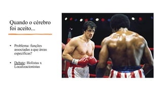 Quando o cérebro
foi aceito...
• Problema: funções
associadas a que áreas
específicas?
• Debate: Holistas x
Localizacionistas
 