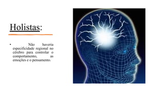 Holistas:
• Não haveria
especificidade regional no
cérebro para controlar o
comportamento, as
emoções e o pensamento.
 