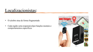 Localizacionistas:
• O cérebro atua de forma fragmentada
• Cada região seria responsávelpor funções mentais e
comportamentos específicos
 
