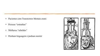 • Pacientes com Transtornos Mentais eram:
• Pessoas “estranhas”
• Mulheres “rebeldes”
• Perdiam linguagem e podiam morrer
 