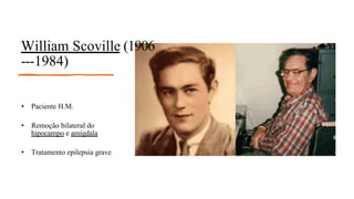 William Scoville (1906
--‐1984)
• Paciente H.M.
• Remoção bilateral do
hipocampo e amígdala
• Tratamento epilepsia grave
 