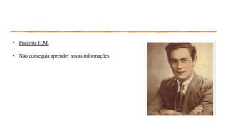 • Paciente H.M.
• Não conseguia aprender novas informações
 