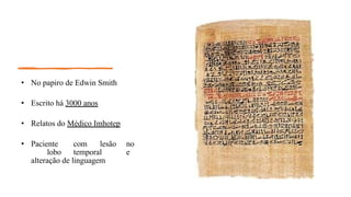 • No papiro de Edwin Smith
• Escrito há 3000 anos
• Relatos do Médico Imhotep
• Paciente com lesão no
lobo temporal e
alteração de linguagem
 