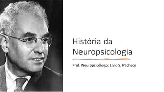 História da
Neuropsicologia
Prof. Neuropsicólogo: Elvio S. Pacheco
 