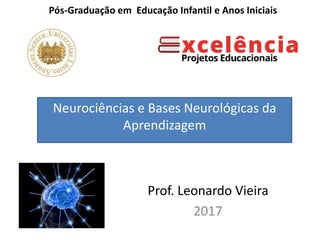 Pós-Graduação em Educação Infantil e Anos Iniciais
Prof. Leonardo Vieira
2017
Neurociências e Bases Neurológicas da
Aprendizagem
 