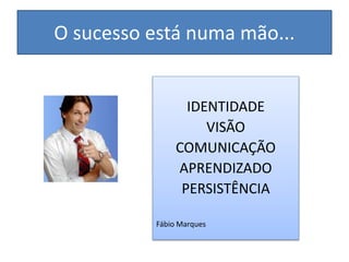 O sucesso está numa mão...
IDENTIDADE
VISÃO
COMUNICAÇÃO
APRENDIZADO
PERSISTÊNCIA
Fábio Marques
 