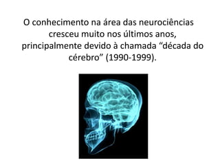 O conhecimento na área das neurociências
cresceu muito nos últimos anos,
principalmente devido à chamada “década do
cérebro” (1990-1999).
 